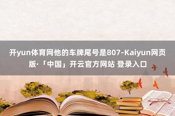 开yun体育网他的车牌尾号是807-Kaiyun网页版·「中国」开云官方网站 登录入口