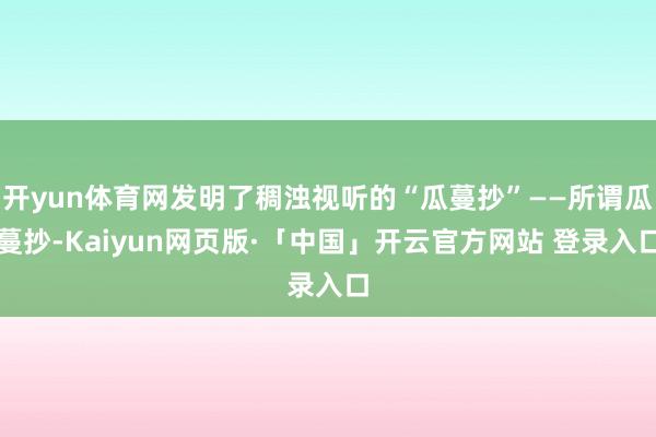 开yun体育网发明了稠浊视听的“瓜蔓抄”——所谓瓜蔓抄-Ka