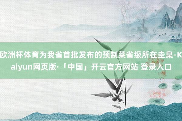 欧洲杯体育为我省首批发布的预制菜省级所在圭臬-Kaiyun网页版·「中国」开云官方网站 登录入口