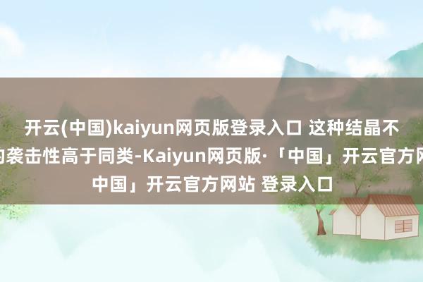 开云(中国)kaiyun网页版登录入口 这种结晶不仅仅让它们