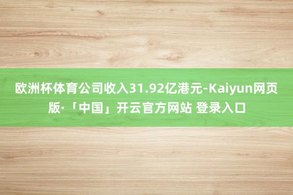 欧洲杯体育公司收入31.92亿港元-Kaiyun网页版·「中