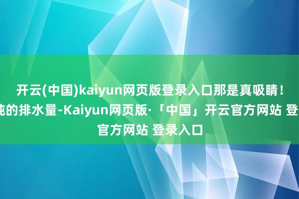 开云(中国)kaiyun网页版登录入口那是真吸睛！12万吨的