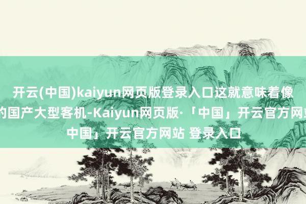 开云(中国)kaiyun网页版登录入口这就意味着像C919这