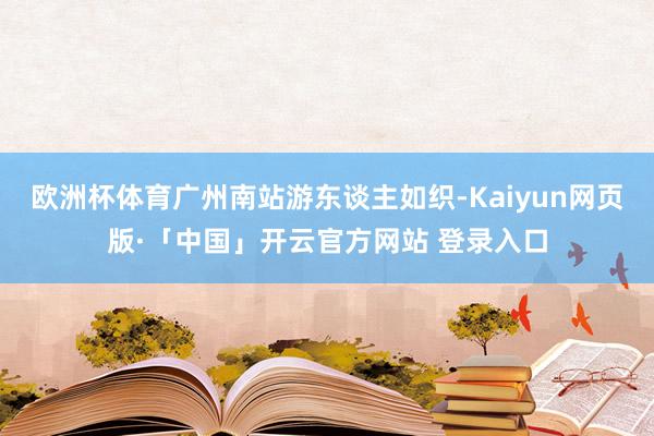 欧洲杯体育广州南站游东谈主如织-Kaiyun网页版·「中国」开云官方网站 登录入口