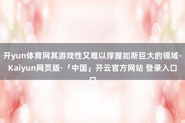 开yun体育网其游戏性又难以撑握如斯巨大的领域-Kaiyun