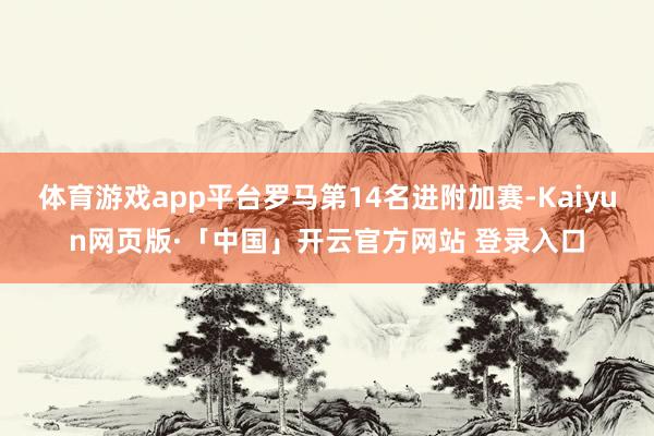 体育游戏app平台罗马第14名进附加赛-Kaiyun网页版·