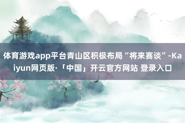 体育游戏app平台青山区积极布局“将来赛谈”-Kaiyun网