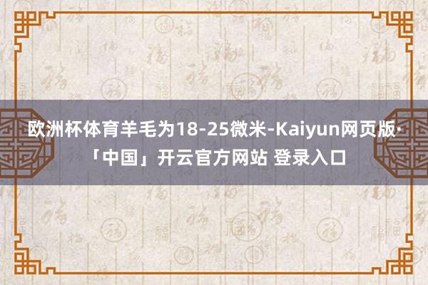 欧洲杯体育羊毛为18-25微米-Kaiyun网页版·「中国」