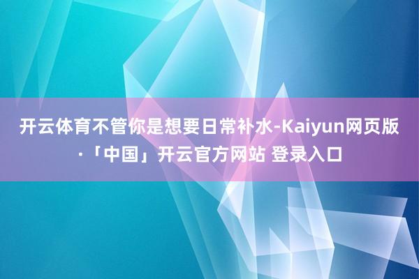开云体育不管你是想要日常补水-Kaiyun网页版·「中国」开