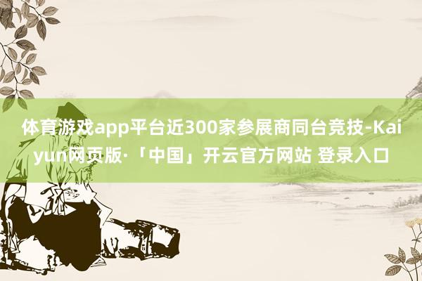 体育游戏app平台近300家参展商同台竞技-Kaiyun网页