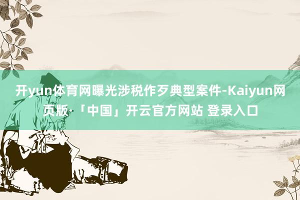 开yun体育网曝光涉税作歹典型案件-Kaiyun网页版·「中