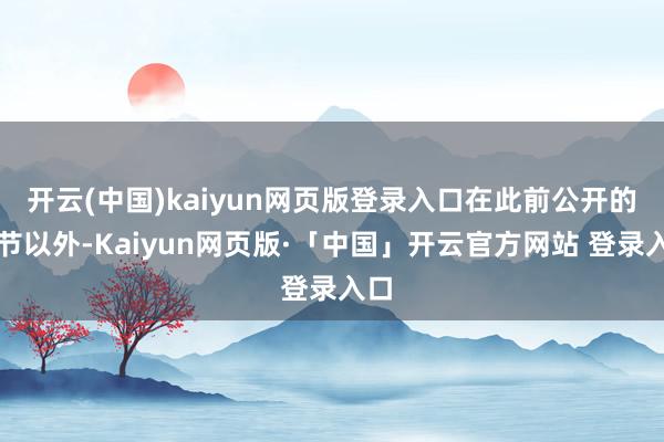 开云(中国)kaiyun网页版登录入口在此前公开的细节以外-Kaiyun网页版·「中国」开云官方网站 登录入口