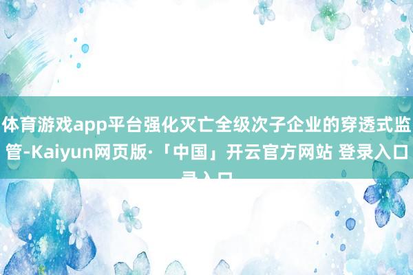 体育游戏app平台强化灭亡全级次子企业的穿透式监管-Kaiyun网页版·「中国」开云官方网站 登录入口
