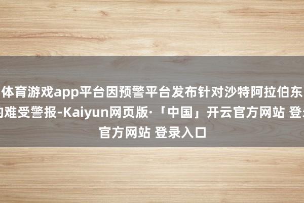 体育游戏app平台因预警平台发布针对沙特阿拉伯东部省的难受警报-Kaiyun网页版·「中国」开云官方网站 登录入口