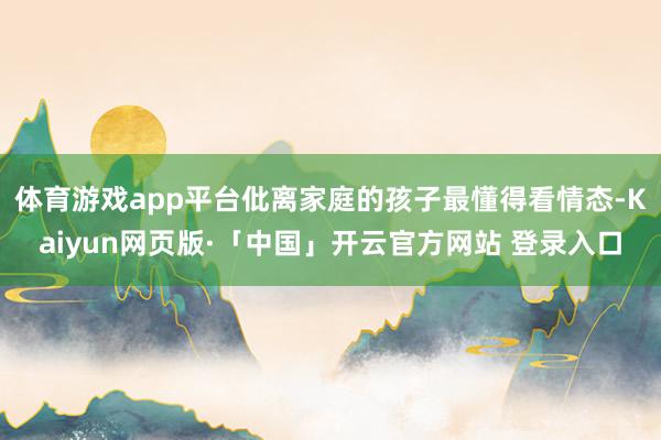体育游戏app平台仳离家庭的孩子最懂得看情态-Kaiyun网