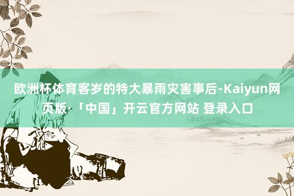 欧洲杯体育客岁的特大暴雨灾害事后-Kaiyun网页版·「中国