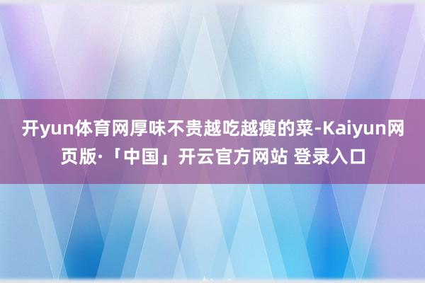 开yun体育网厚味不贵越吃越瘦的菜-Kaiyun网页版·「中国」开云官方网站 登录入口