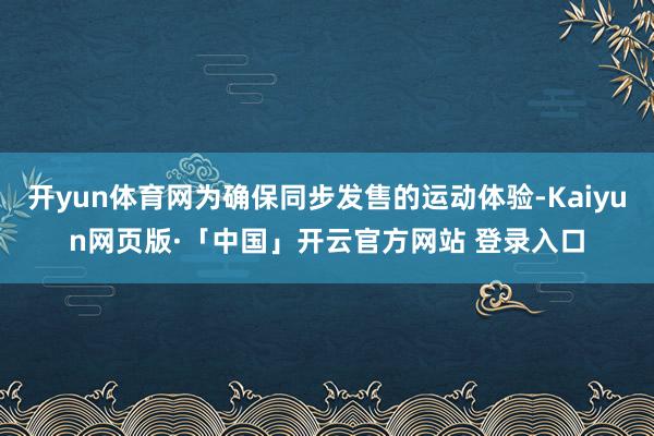 开yun体育网为确保同步发售的运动体验-Kaiyun网页版·