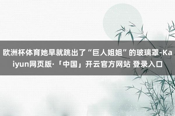 欧洲杯体育她早就跳出了“巨人姐姐”的玻璃罩-Kaiyun网页