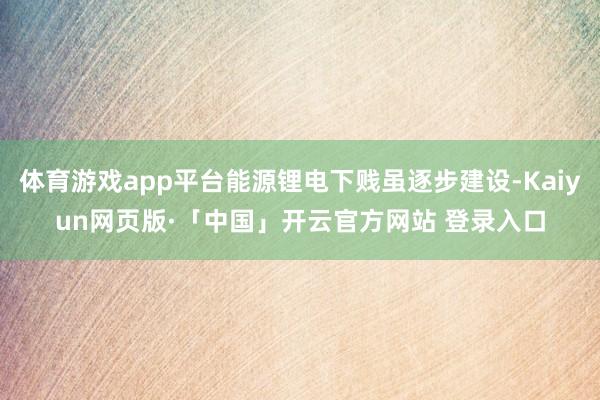 体育游戏app平台能源锂电下贱虽逐步建设-Kaiyun网页版