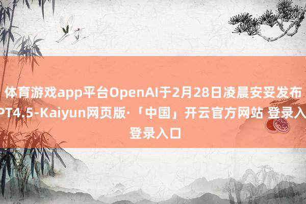 体育游戏app平台OpenAI于2月28日凌晨安妥发布GPT