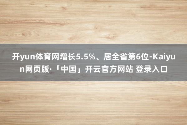 开yun体育网增长5.5%、居全省第6位-Kaiyun网页版