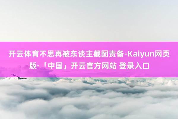 开云体育不思再被东谈主截图责备-Kaiyun网页版·「中国」