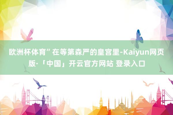 欧洲杯体育”在等第森严的皇宫里-Kaiyun网页版·「中国」