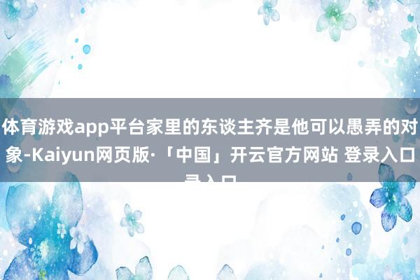 体育游戏app平台家里的东谈主齐是他可以愚弄的对象-Kaiy