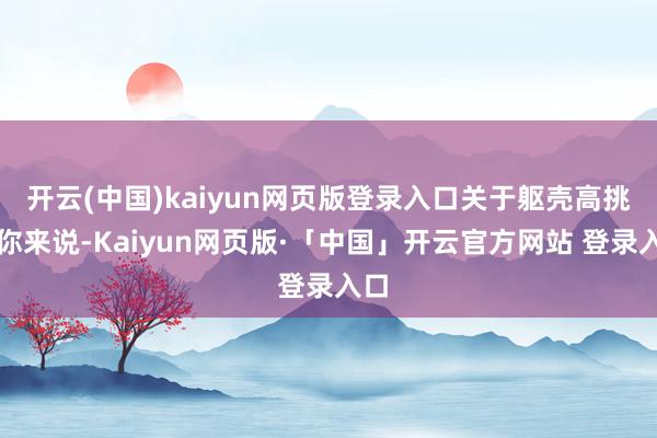 开云(中国)kaiyun网页版登录入口关于躯壳高挑的你来说-