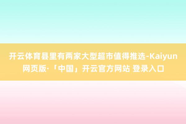 开云体育县里有两家大型超市值得推选-Kaiyun网页版·「中