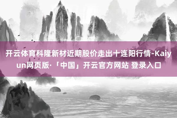 开云体育科隆新材近期股价走出十连阳行情-Kaiyun网页版·