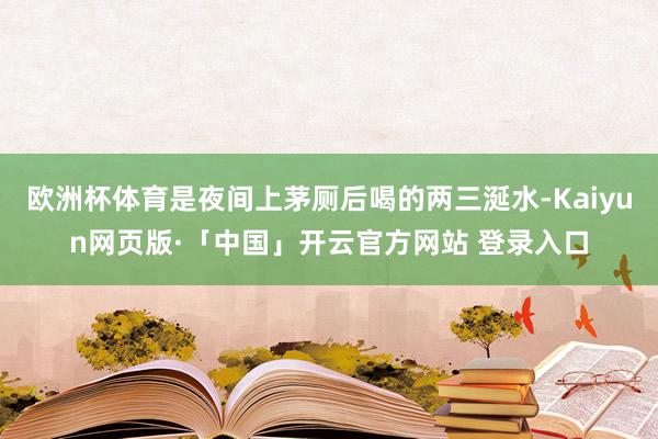 欧洲杯体育是夜间上茅厕后喝的两三涎水-Kaiyun网页版·「