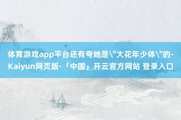 体育游戏app平台还有夸她是＂大花年少体＂的-Kaiyun网