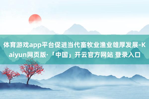 体育游戏app平台促进当代畜牧业渔业雄厚发展-Kaiyun网
