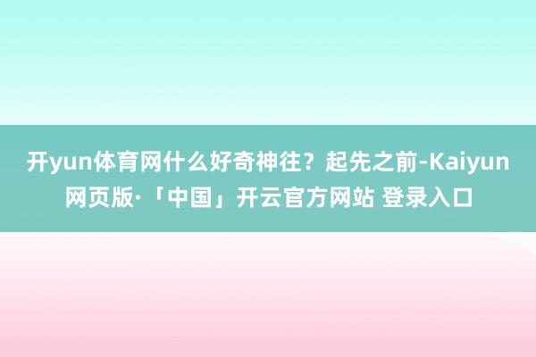 开yun体育网什么好奇神往？起先之前-Kaiyun网页版·「