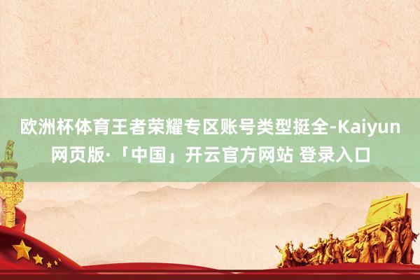 欧洲杯体育王者荣耀专区账号类型挺全-Kaiyun网页版·「中