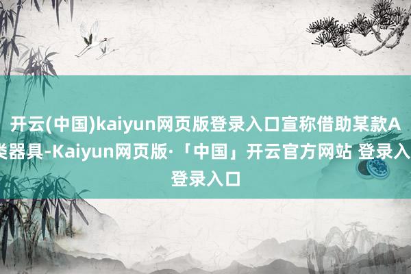 开云(中国)kaiyun网页版登录入口宣称借助某款AI类器具