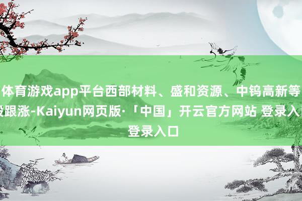 体育游戏app平台西部材料、盛和资源、中钨高新等股跟涨-Ka