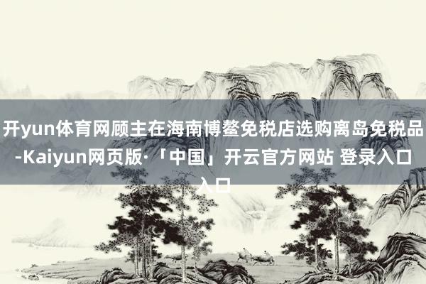 开yun体育网顾主在海南博鳌免税店选购离岛免税品-Kaiyu