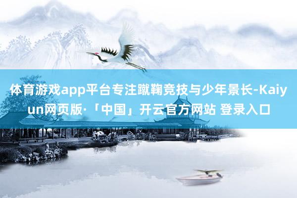 体育游戏app平台专注蹴鞠竞技与少年景长-Kaiyun网页版