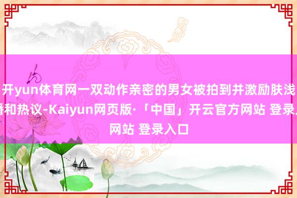 开yun体育网一双动作亲密的男女被拍到并激励肤浅传播和热议-