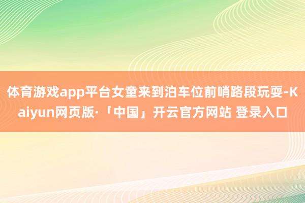 体育游戏app平台女童来到泊车位前哨路段玩耍-Kaiyun网