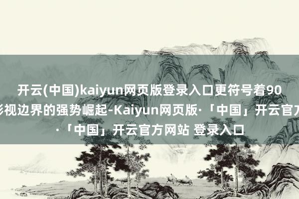 开云(中国)kaiyun网页版登录入口更符号着90后演员在主