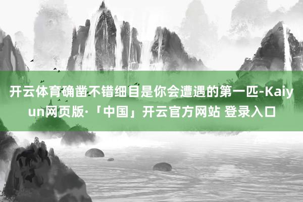 开云体育确凿不错细目是你会遭遇的第一匹-Kaiyun网页版·