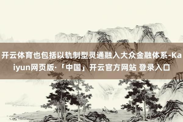 开云体育也包括以轨制型灵通融入大众金融体系-Kaiyun网页