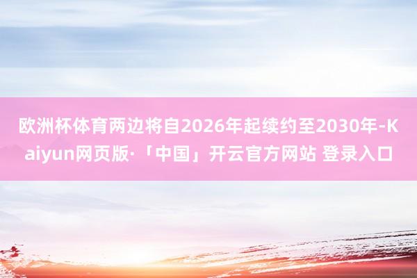 欧洲杯体育两边将自2026年起续约至2030年-Kaiyun