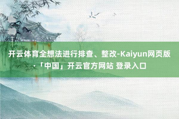 开云体育全想法进行排查、整改-Kaiyun网页版·「中国」开