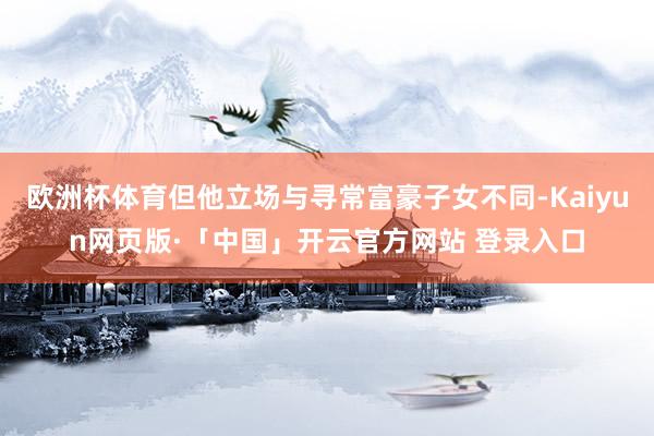 欧洲杯体育但他立场与寻常富豪子女不同-Kaiyun网页版·「