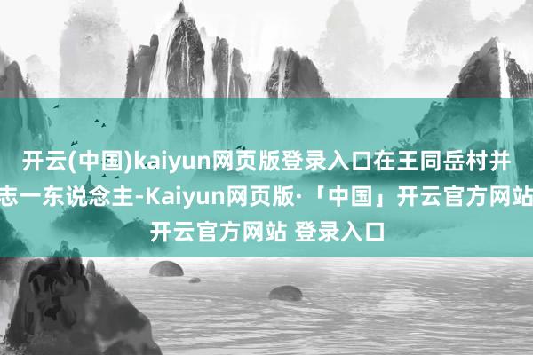 开云(中国)kaiyun网页版登录入口在王同岳村并不啻李东志